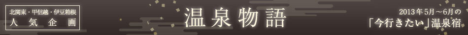 北関東・甲信越・伊豆箱根人気企画　温泉物語　2013年4月～5月の「今行きたい」温泉宿