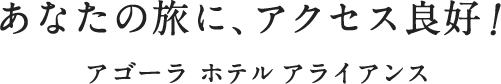 あなたの旅に、アクセス良好！ アゴーラ ホテル アライアンス