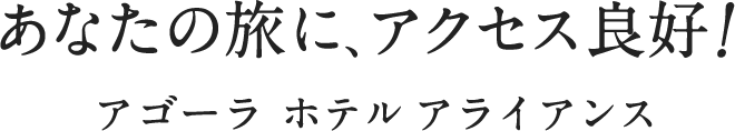 あなたの旅に、アクセス良好！ アゴーラ ホテル アライアンス