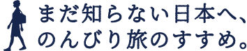 まだ知らない日本へ、のんびり旅のすすめ。